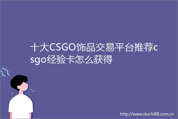 十大CSGO饰品交易平台推荐csgo经验卡怎么获得