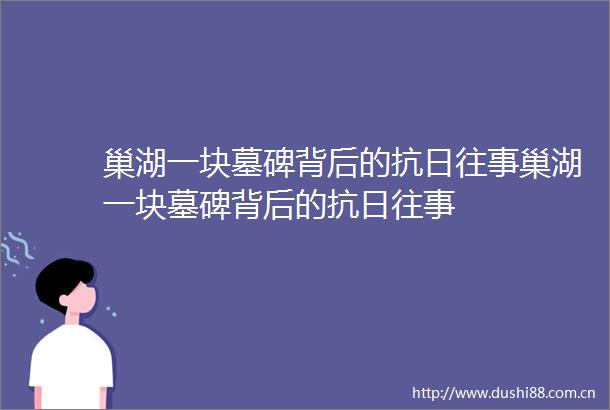 巢湖一块墓碑背后的抗日往事巢湖一块墓碑背后的抗日往事