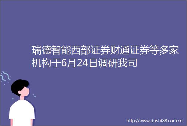 瑞德智能西部证券财通证券等多家机构于6月24日调研我司