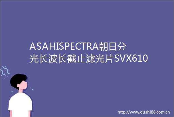 ASAHISPECTRA朝日分光长波长截止滤光片SVX610