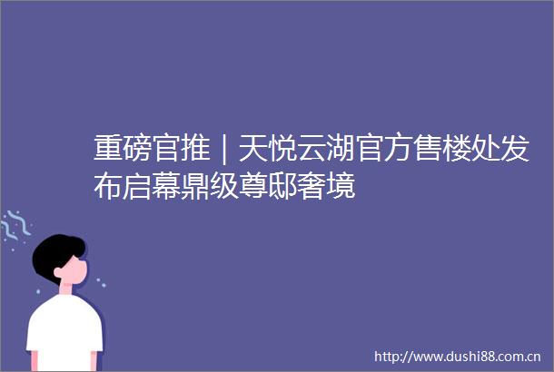 重磅官推｜天悦云湖官方售楼处发布启幕鼎级尊邸奢境