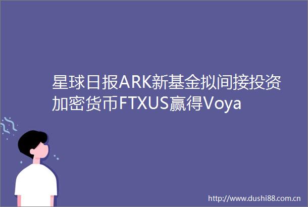 星球日报ARK新基金拟间接投资加密货币FTXUS赢得Voyager资产竞拍（9月28日）
