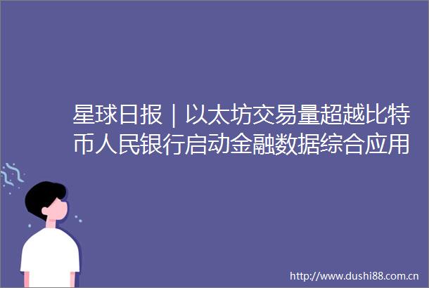 星球日报｜以太坊交易量超越比特币银行启动金融数据综合应用试点