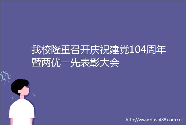 我校隆重召开庆祝建党104周年暨两优一先表彰大会
