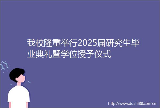 我校隆重举行2025届研究生毕业典礼暨学位授予仪式