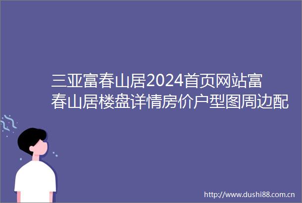 三亚富春山居2024首页网站富春山居楼盘详情房价户型图周边配套优缺点