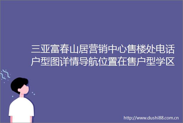 三亚富春山居营销中心售楼处电话户型图详情导航位置在售户型学区地址三亚海景房怎么选海口最佳