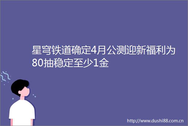 星穹铁道确定4月公测迎新福利为80抽稳定至少1金