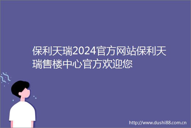 保利天瑞2024官方网站保利天瑞售楼中心官方欢迎您