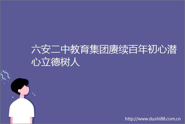 六安二中教育集团赓续百年初心潜心立德树人
