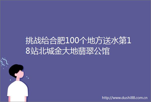 挑战给合肥100个地方送水第18站北城金大地翡翠公馆