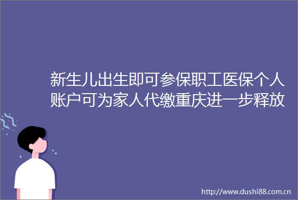 新生儿出生即可参保职工医保个人账户可为家人代缴重庆进一步释放参保红利