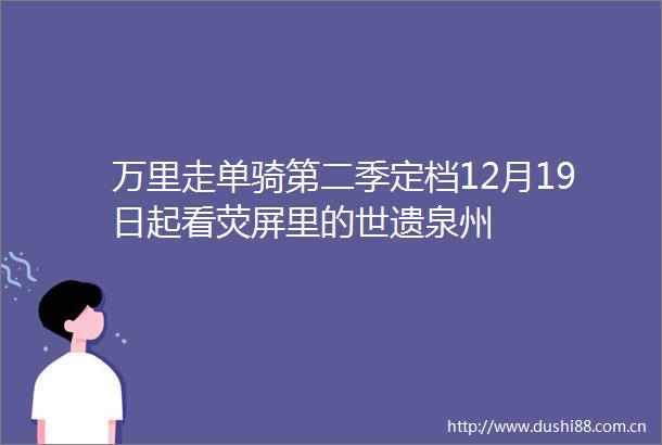 万里走单骑第二季定档12月19日起看荧屏里的世遗泉州