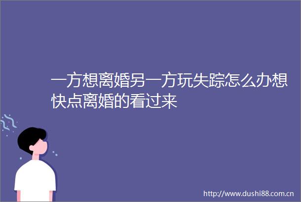 一方想离婚另一方玩失踪怎么办想快点离婚的看过来