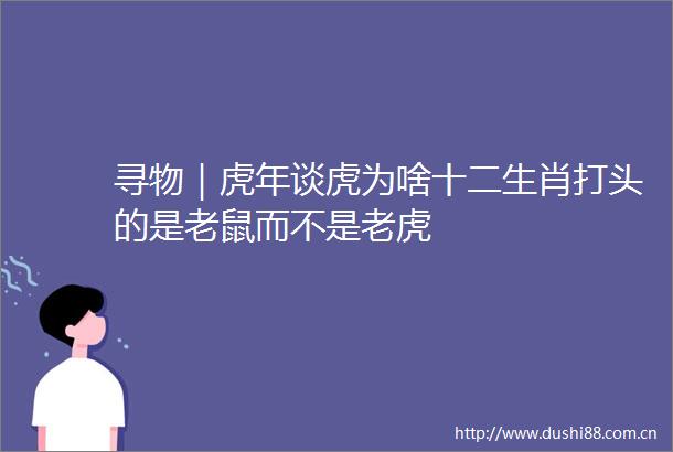 寻物｜虎年谈虎为啥十二生肖打头的是老鼠而不是老虎