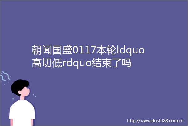 朝闻国盛0117本轮ldquo高切低rdquo结束了吗