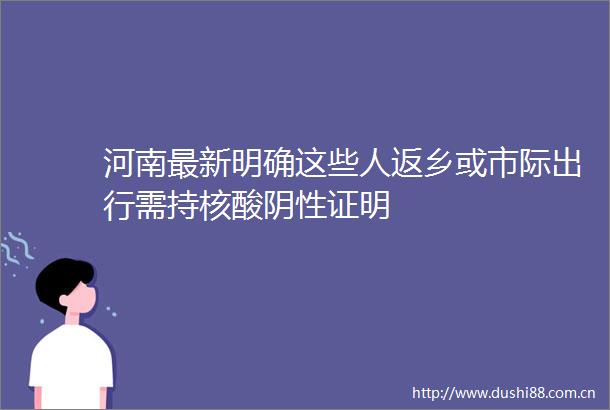 河南最新明确这些人返乡或市际出行需持核酸阴性证明