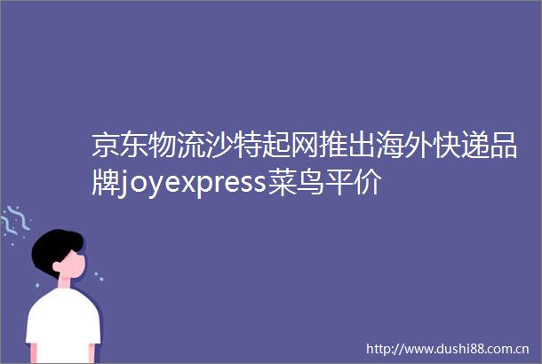 京东物流沙特起网推出海外快递品牌joyexpress菜鸟平价款快递无人车上线预售｜未来商业早参