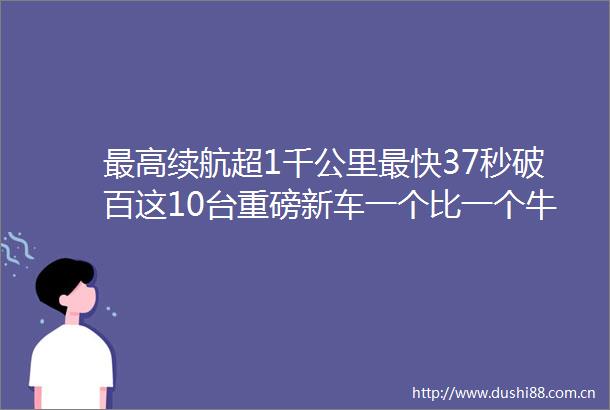 最高续航超1千公里最快37秒破百这10台重磅新车一个比一个牛
