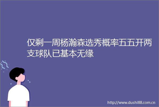 仅剩一周杨瀚森选秀概率五五开两支球队已基本无缘