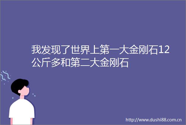 我发现了世界上第一大金刚石12公斤多和第二大金刚石