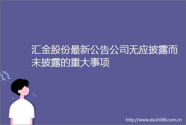 汇金股份最新公告公司无应披露而未披露的重大事项