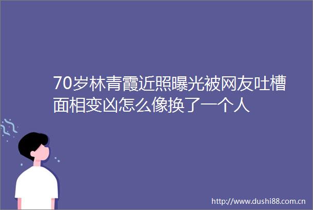 70岁林青霞近照被网友吐槽面相变凶怎么像换了一个人