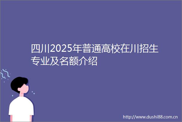 四川2025年普通高校在川招生专业及名额介绍