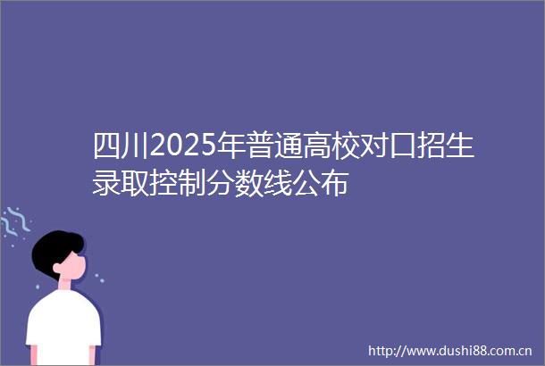 四川2025年普通高校对口招生录取控制分数线公布