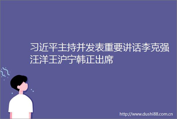 主持并发表重要讲话李克强汪洋王沪宁韩正出席