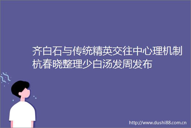 齐白石与传统精英交往中心理机制杭春晓整理少白汤发周发布