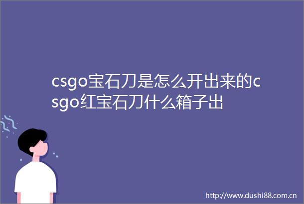 csgo宝石刀是怎么开出来的csgo红宝石刀什么箱子出