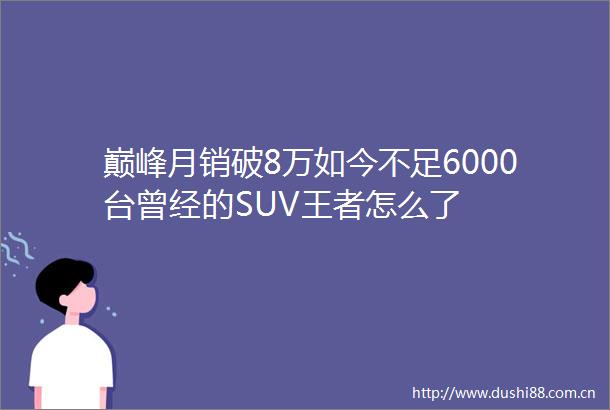 巅峰月销破8万如今不足6000台曾经的SUV王者怎么了