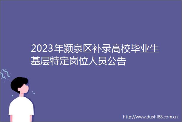 2023年颍泉区补录高校毕业生基层特定岗位人员公告