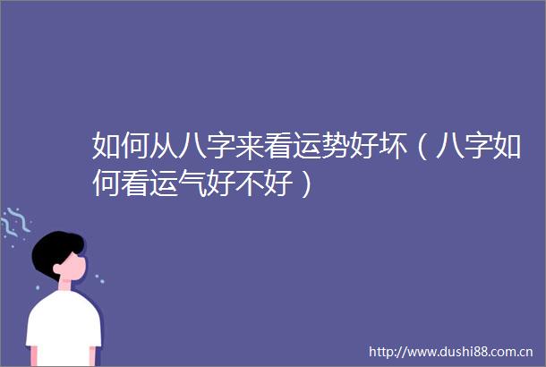 如何从八字来看运势好坏（八字如何看运气好不好）