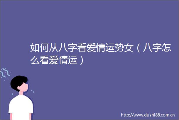 如何从八字看爱情运势女（八字怎么看爱情运）