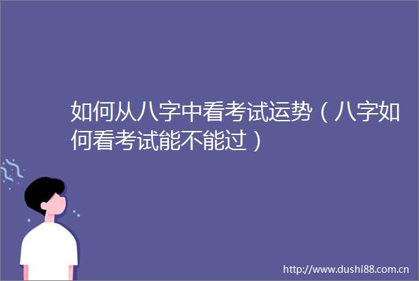 如何从八字中看考试运势（八字如何看考试能不能过）