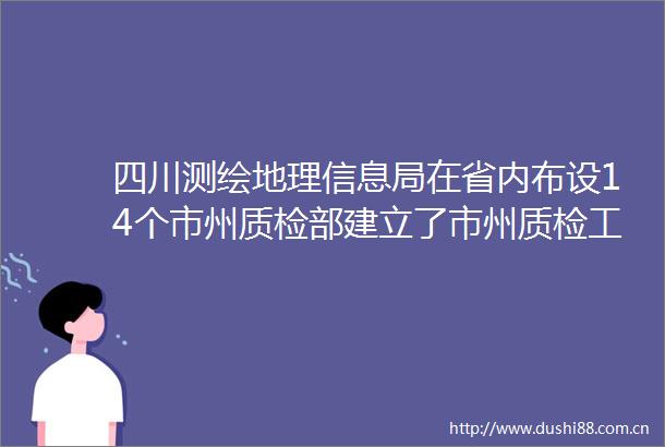 四川测绘地理信息局在省内布设14个市州质检部建立了市州质检工作响应机制协同提升测绘质量监管效能