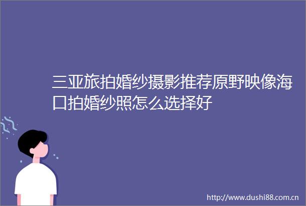 三亚旅拍婚纱摄影推荐原野映像海口拍婚纱照怎么选择好