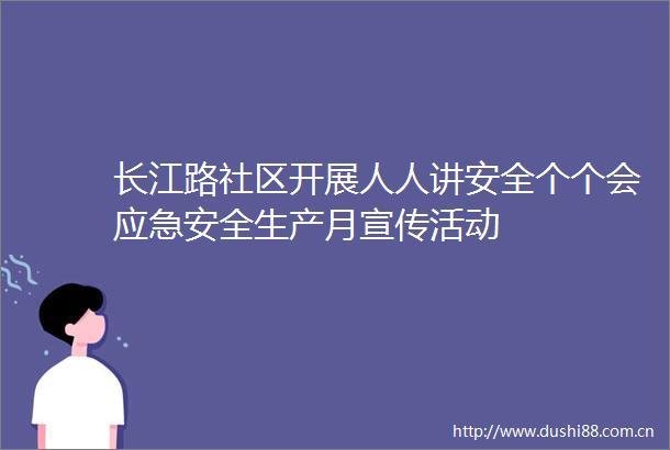 长江路社区开展人人讲安全个个会应急安全生产月宣传活动