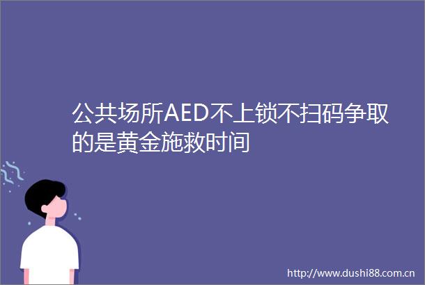 公共场所AED不上锁不扫码争取的是黄金施救时间