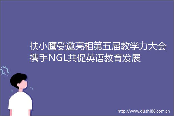 扶小鹰受邀亮相第五届教学力大会携手NGL共促英语教育发展