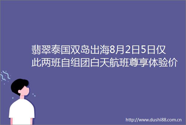 翡翠泰国双岛出海8月2日5日仅此两班自组团白天航班尊享体验价2380元人