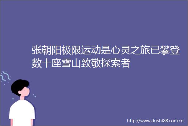 张朝阳极限运动是心灵之旅已攀登数十座雪山致敬探索者