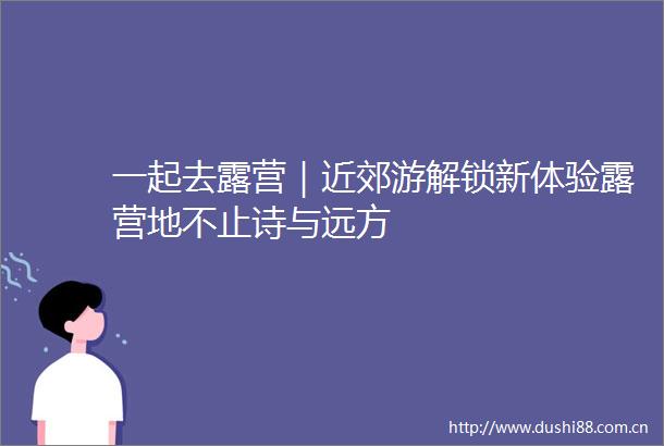 一起去露营｜近郊游解锁新体验露营地不止诗与远方