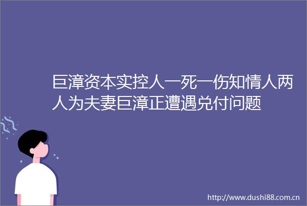 巨漳资本实控人一死一伤知两人为夫妻巨漳正遭遇兑付问题