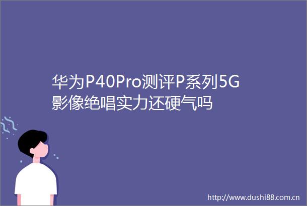 华为P40Pro测评P系列5G影像绝唱实力还硬气吗