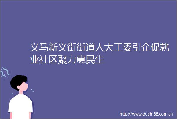 义马新义街街道人大工委引企促就业社区聚力惠民生