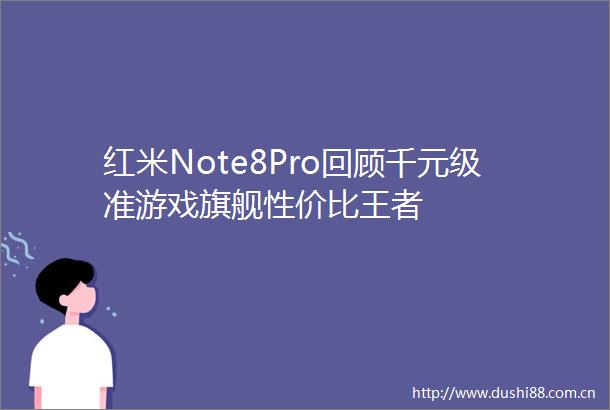 红米Note8Pro回顾千元级准游戏旗舰性价比王者