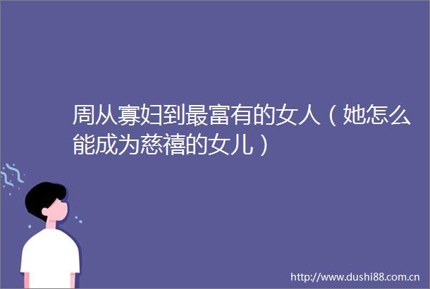 周从寡妇到最富有的女人（她怎么能成为慈禧的女儿）